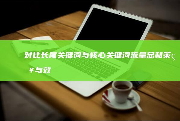 对比长尾关键词与核心关键词流量总和：策略与效益分析