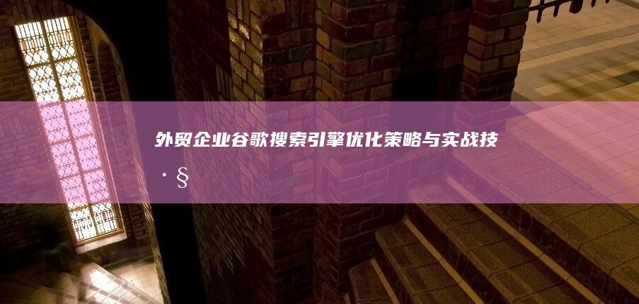 外贸企业谷歌搜索引擎优化策略与实战技巧